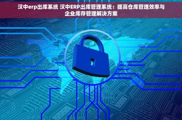 汉中erp出库系统 汉中ERP出库管理系统：提高仓库管理效率与企业库存管理解决方案