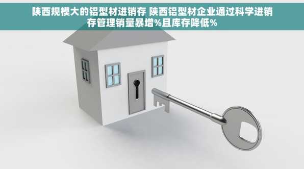 陕西规模大的铝型材进销存 陕西铝型材企业通过科学进销存管理销量暴增%且库存降低%