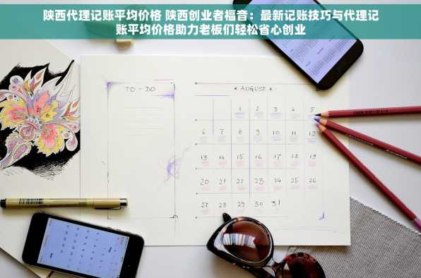 陕西代理记账平均价格 陕西创业者福音：最新记账技巧与代理记账平均价格助力老板们轻松省心创业