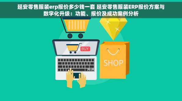 延安零售服装erp报价多少钱一套 延安零售服装ERP报价方案与数字化升级：功能、报价及成功案例分析