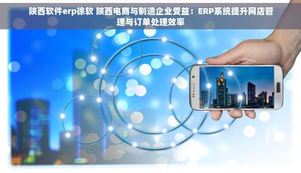 陕西软件erp徐软 陕西电商与制造企业受益：ERP系统提升网店管理与订单处理效率