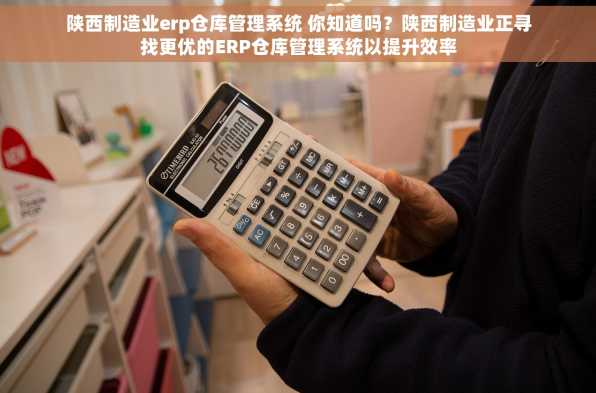 陕西制造业erp仓库管理系统 你知道吗？陕西制造业正寻找更优的ERP仓库管理系统以提升效率