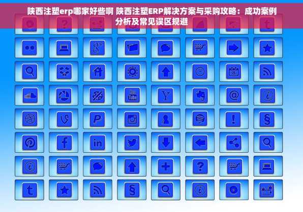 陕西注塑erp哪家好些啊 陕西注塑ERP解决方案与采购攻略：成功案例分析及常见误区规避