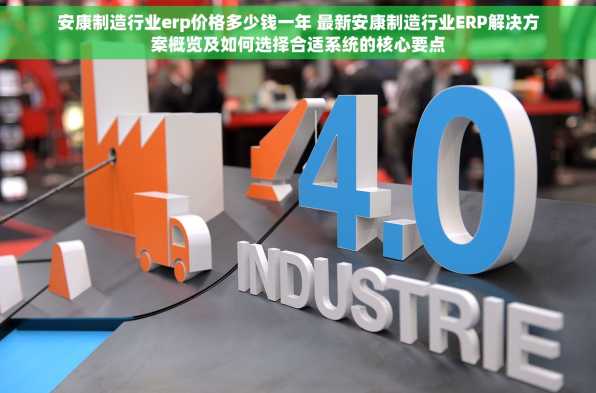 安康制造行业erp价格多少钱一年 最新安康制造行业ERP解决方案概览及如何选择合适系统的核心要点