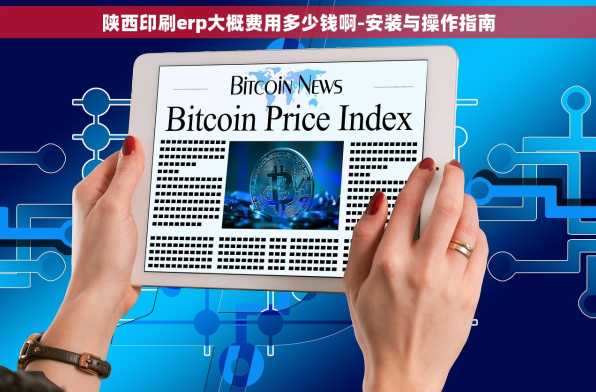 陕西印刷erp大概费用多少钱啊-安装与操作指南
