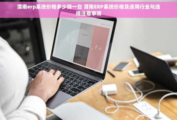 渭南erp系统价格多少钱一台 渭南ERP系统价格及适用行业与选择注意事项