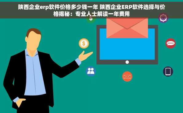 陕西企业erp软件价格多少钱一年 陕西企业ERP软件选择与价格揭秘：专业人士解读一年费用