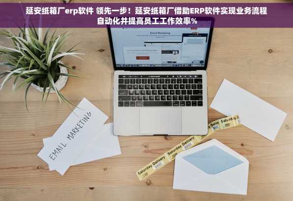 延安纸箱厂erp软件 领先一步！延安纸箱厂借助ERP软件实现业务流程自动化并提高员工工作效率%