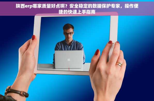 陕西erp哪家质量好点啊？安全稳定的数据保护专家，操作便捷的快速上手指南