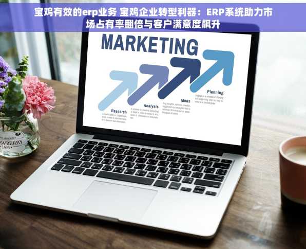 宝鸡有效的erp业务 宝鸡企业转型利器：ERP系统助力市场占有率翻倍与客户满意度飙升