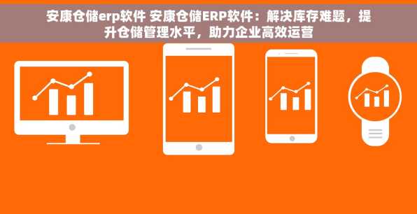 安康仓储erp软件 安康仓储ERP软件：解决库存难题，提升仓储管理水平，助力企业高效运营