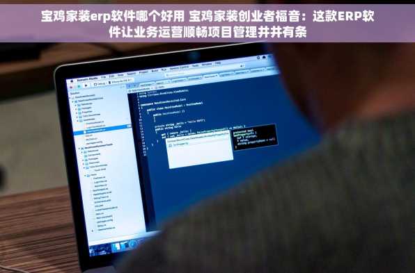 宝鸡家装erp软件哪个好用 宝鸡家装创业者福音：这款ERP软件让业务运营顺畅项目管理井井有条