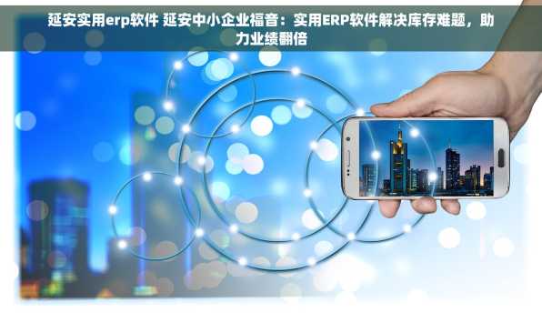 延安实用erp软件 延安中小企业福音：实用ERP软件解决库存难题，助力业绩翻倍
