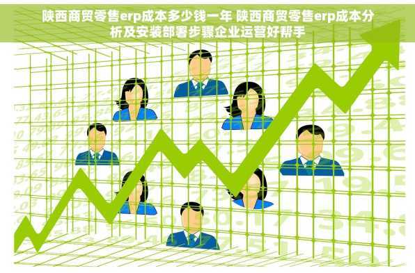 陕西商贸零售erp成本多少钱一年 陕西商贸零售erp成本分析及安装部署步骤企业运营好帮手