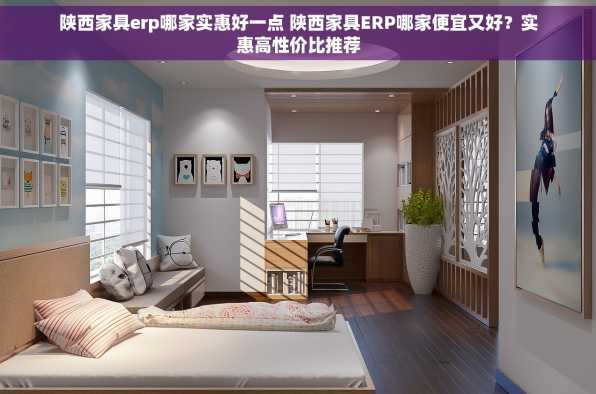 陕西家具erp哪家实惠好一点 陕西家具ERP哪家便宜又好？实惠高性价比推荐