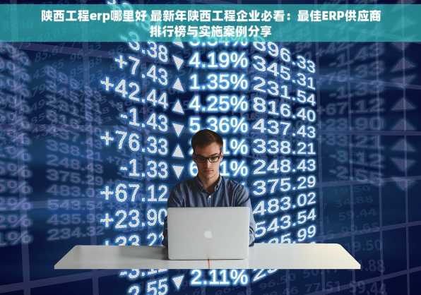 陕西工程erp哪里好 最新年陕西工程企业必看：最佳ERP供应商排行榜与实施案例分享