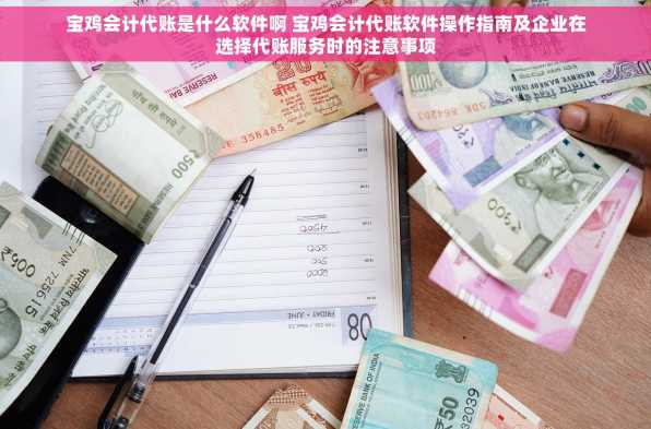 宝鸡会计代账是什么软件啊 宝鸡会计代账软件操作指南及企业在选择代账服务时的注意事项
