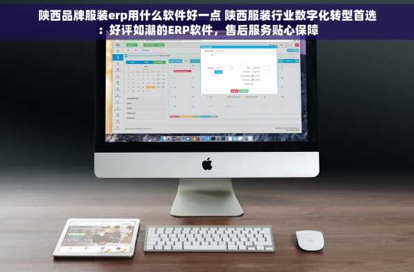 陕西品牌服装erp用什么软件好一点 陕西服装行业数字化转型首选：好评如潮的ERP软件，售后服务贴心保障