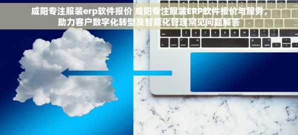 咸阳专注服装erp软件报价 咸阳专注服装ERP软件报价与服务，助力客户数字化转型及智能化管理常见问题解答