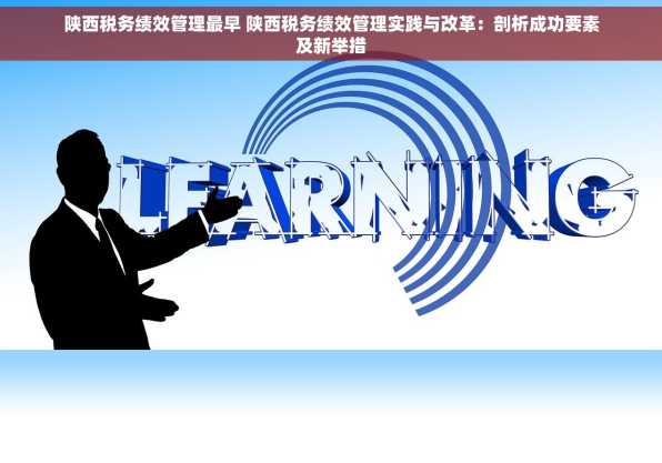 陕西税务绩效管理最早 陕西税务绩效管理实践与改革：剖析成功要素及新举措