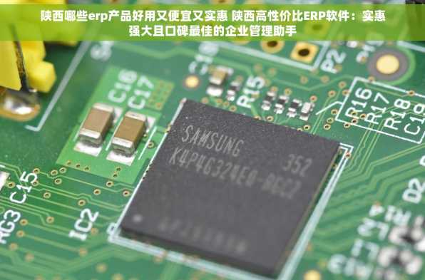 陕西哪些erp产品好用又便宜又实惠 陕西高性价比ERP软件：实惠强大且口碑最佳的企业管理助手