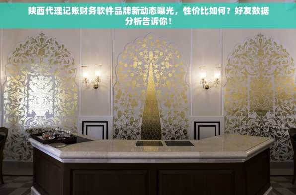 陕西代理记账财务软件品牌新动态曝光，性价比如何？好友数据分析告诉你！