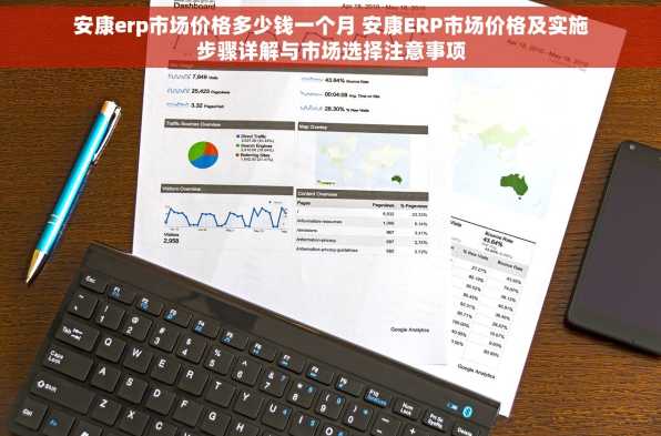安康erp市场价格多少钱一个月 安康ERP市场价格及实施步骤详解与市场选择注意事项