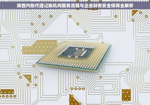 陕西内账代理记账机构服务流程与企业财务安全保障全解析