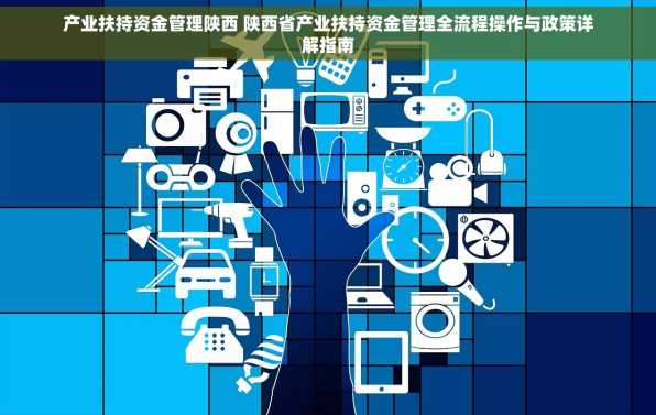 产业扶持资金管理陕西 陕西省产业扶持资金管理全流程操作与政策详解指南