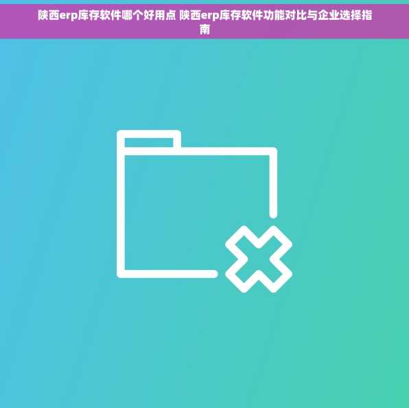 陕西erp库存软件哪个好用点 陕西erp库存软件功能对比与企业选择指南