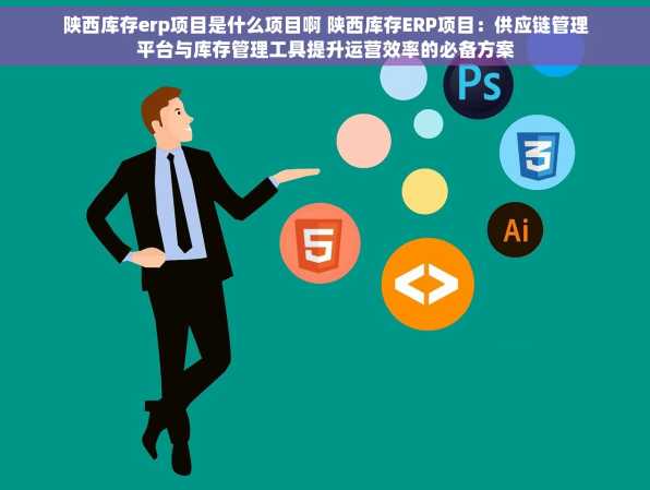 陕西库存erp项目是什么项目啊 陕西库存ERP项目：供应链管理平台与库存管理工具提升运营效率的必备方案