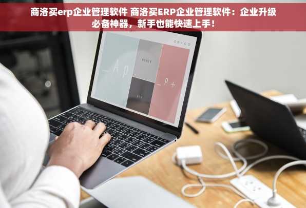商洛买erp企业管理软件 商洛买ERP企业管理软件：企业升级必备神器，新手也能快速上手！
