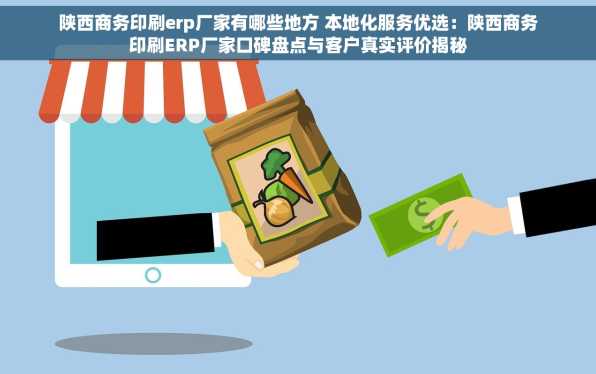 陕西商务印刷erp厂家有哪些地方 本地化服务优选：陕西商务印刷ERP厂家口碑盘点与客户真实评价揭秘