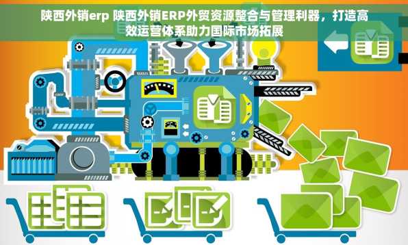 陕西外销erp 陕西外销ERP外贸资源整合与管理利器，打造高效运营体系助力国际市场拓展
