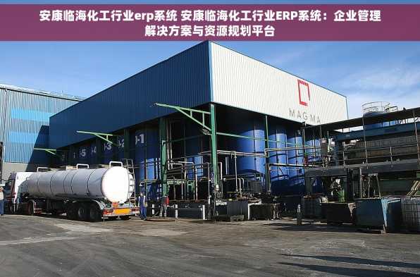安康临海化工行业erp系统 安康临海化工行业ERP系统：企业管理解决方案与资源规划平台