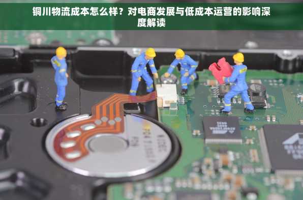 铜川物流成本怎么样？对电商发展与低成本运营的影响深度解读