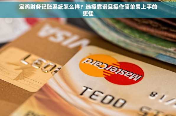 宝鸡财务记账系统怎么样？选择靠谱且操作简单易上手的更佳