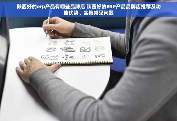 陕西好的erp产品有哪些品牌店 陕西好的ERP产品品牌店推荐及功能优势、实施常见问题