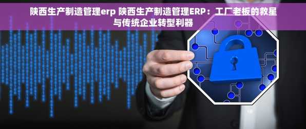 陕西生产制造管理erp 陕西生产制造管理ERP：工厂老板的救星与传统企业转型利器