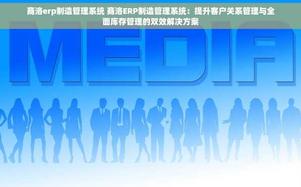商洛erp制造管理系统 商洛ERP制造管理系统：提升客户关系管理与全面库存管理的双效解决方案