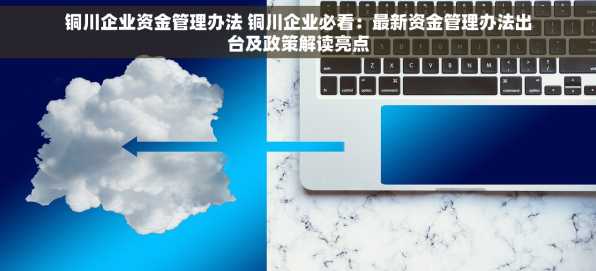 铜川企业资金管理办法 铜川企业必看：最新资金管理办法出台及政策解读亮点