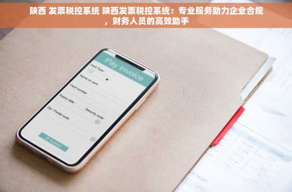 陕西 发票税控系统 陕西发票税控系统：专业服务助力企业合规，财务人员的高效助手