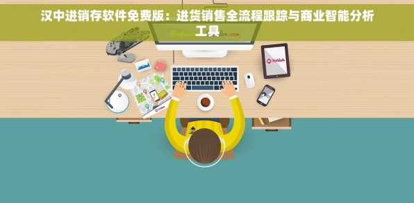 汉中进销存软件免费版：进货销售全流程跟踪与商业智能分析工具