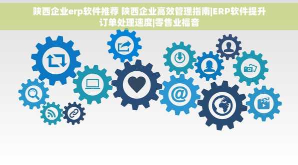 陕西企业erp软件推荐 陕西企业高效管理指南|ERP软件提升订单处理速度|零售业福音