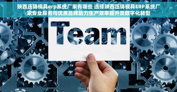 陕西压铸模具erp系统厂家有哪些 选择陕西压铸模具ERP系统厂家专业服务与优质品牌助力生产效率提升及数字化转型