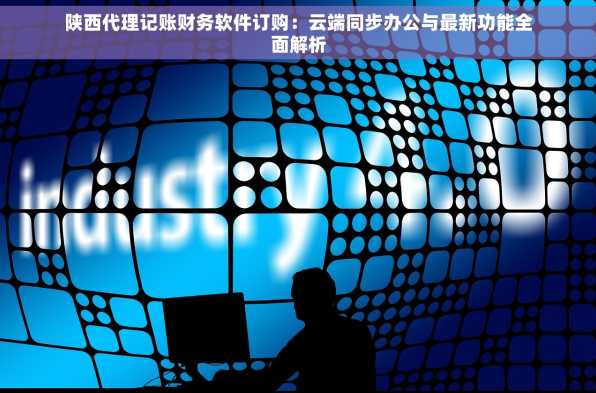 陕西代理记账财务软件订购：云端同步办公与最新功能全面解析