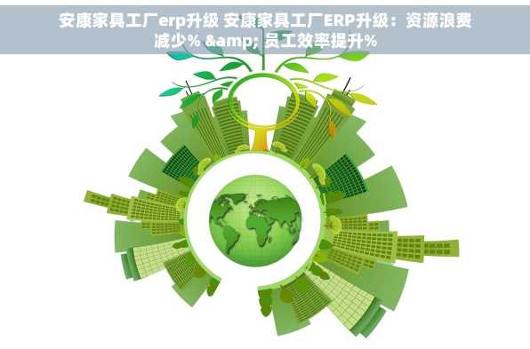 安康家具工厂erp升级 安康家具工厂ERP升级：资源浪费减少% & 员工效率提升%