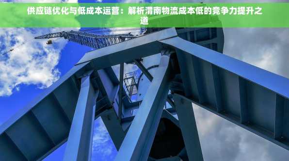 供应链优化与低成本运营：解析渭南物流成本低的竞争力提升之道