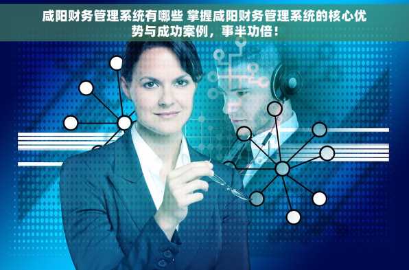 咸阳财务管理系统有哪些 掌握咸阳财务管理系统的核心优势与成功案例，事半功倍！