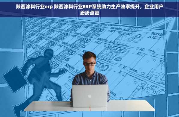 陕西涂料行业erp 陕西涂料行业ERP系统助力生产效率提升，企业用户纷纷点赞